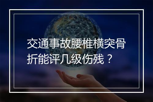 交通事故腰椎横突骨折能评几级伤残？