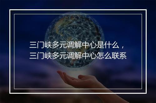 三门峡多元调解中心是什么，三门峡多元调解中心怎么联系