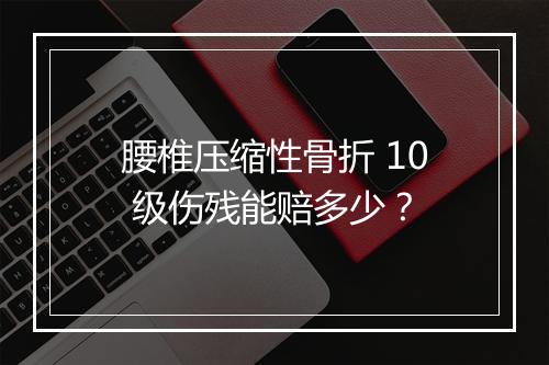 腰椎压缩性骨折 10 级伤残能赔多少？