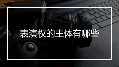 表演权的主体有哪些
