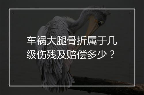 车祸大腿骨折属于几级伤残及赔偿多少？