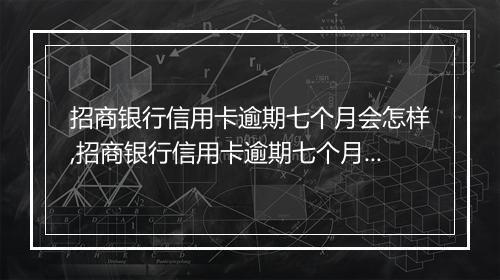 招商银行信用卡逾期七个月会怎样,招商银行信用卡逾期七个月后果