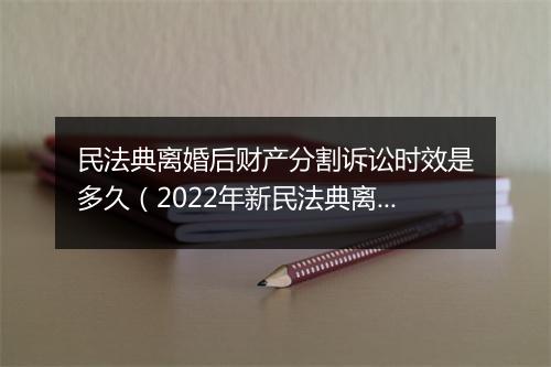 民法典离婚后财产分割诉讼时效是多久（2022年新民法典离婚补偿规定）