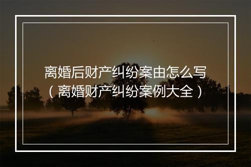 离婚后财产纠纷案由怎么写（离婚财产纠纷案例大全）