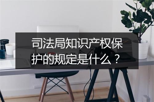司法局知识产权保护的规定是什么？