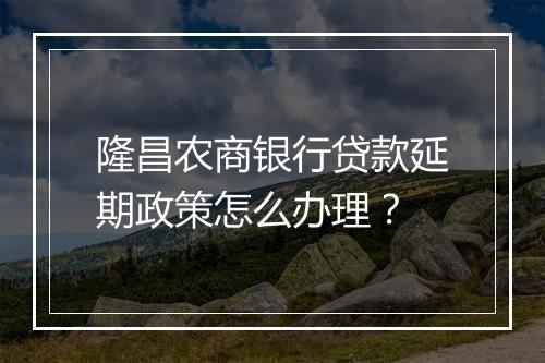 隆昌农商银行贷款延期政策怎么办理？