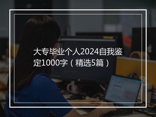 大专毕业个人2024自我鉴定1000字（精选5篇）