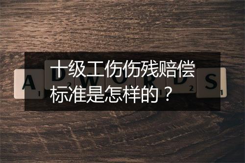 十级工伤伤残赔偿标准是怎样的？