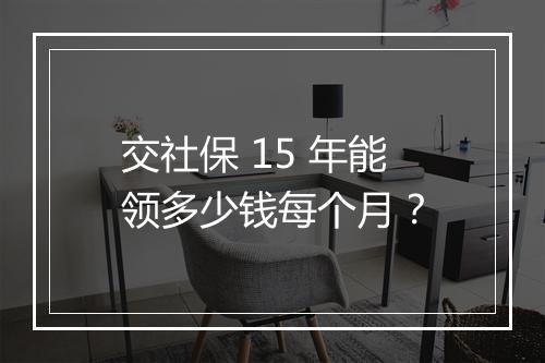 交社保 15 年能领多少钱每个月？