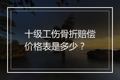 十级工伤骨折赔偿价格表是多少？