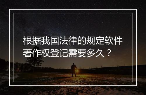 根据我国法律的规定软件著作权登记需要多久？