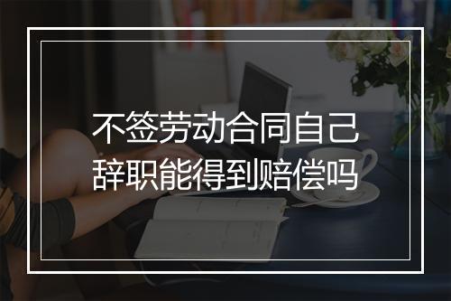 不签劳动合同自己辞职能得到赔偿吗