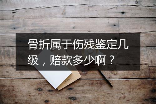 骨折属于伤残鉴定几级，赔款多少啊？