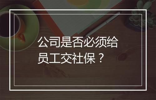 公司是否必须给员工交社保？