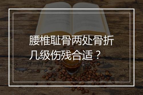 腰椎耻骨两处骨折几级伤残合适？