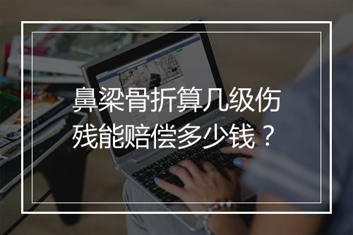 鼻梁骨折算几级伤残能赔偿多少钱？