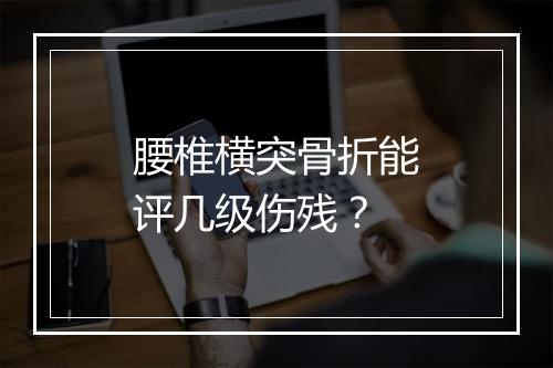 腰椎横突骨折能评几级伤残？