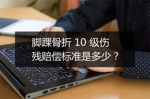 脚踝骨折 10 级伤残赔偿标准是多少？