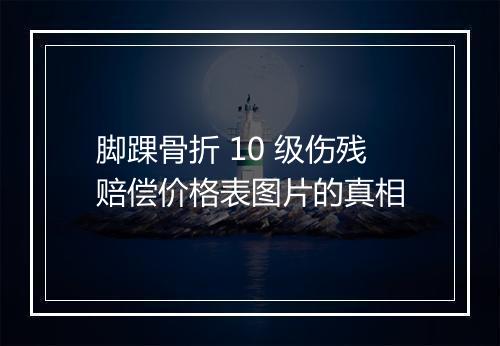 脚踝骨折 10 级伤残赔偿价格表图片的真相