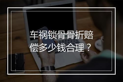 车祸锁骨骨折赔偿多少钱合理？