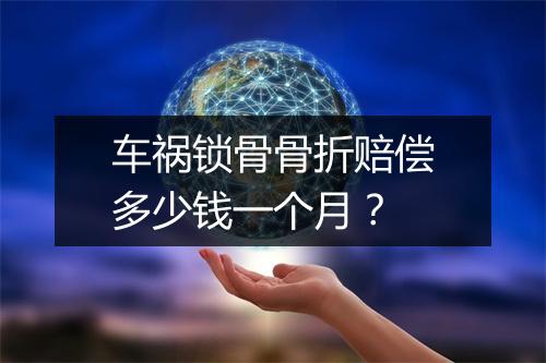 车祸锁骨骨折赔偿多少钱一个月？