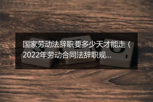国家劳动法辞职要多少天才能走（2022年劳动合同法辞职规定）