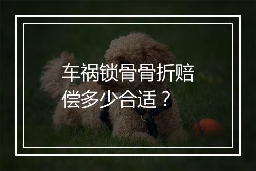 车祸锁骨骨折赔偿多少合适？