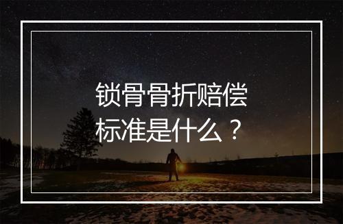 锁骨骨折赔偿标准是什么？