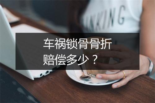 车祸锁骨骨折赔偿多少？