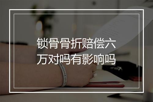 锁骨骨折赔偿六万对吗有影响吗