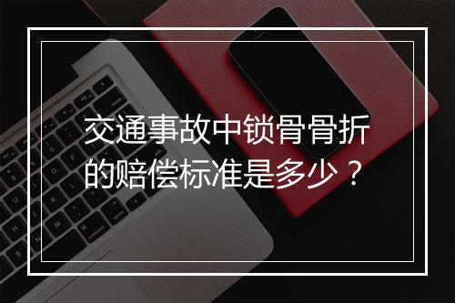 交通事故中锁骨骨折的赔偿标准是多少？