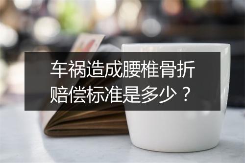 车祸造成腰椎骨折赔偿标准是多少？