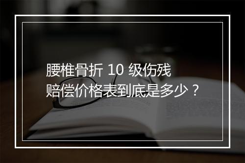 腰椎骨折 10 级伤残赔偿价格表到底是多少？