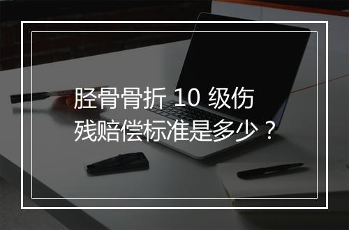 胫骨骨折 10 级伤残赔偿标准是多少？