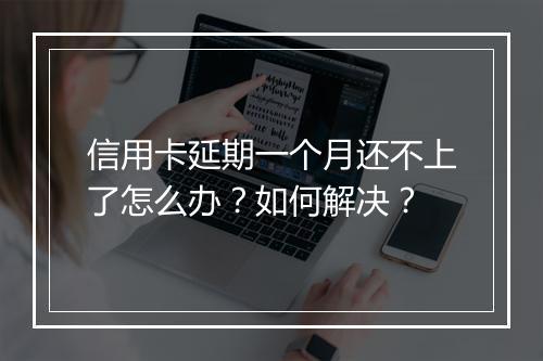 信用卡延期一个月还不上了怎么办？如何解决？