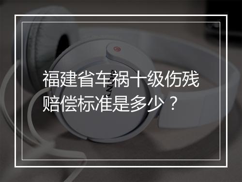 福建省车祸十级伤残赔偿标准是多少？