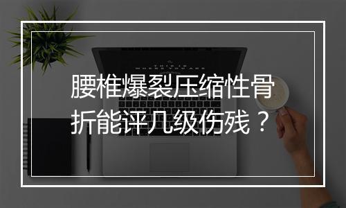 腰椎爆裂压缩性骨折能评几级伤残？