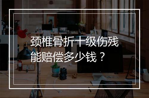 颈椎骨折十级伤残能赔偿多少钱？