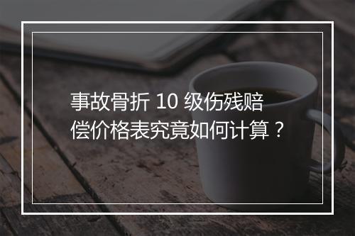 事故骨折 10 级伤残赔偿价格表究竟如何计算？