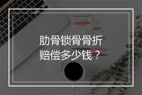 肋骨锁骨骨折赔偿多少钱？