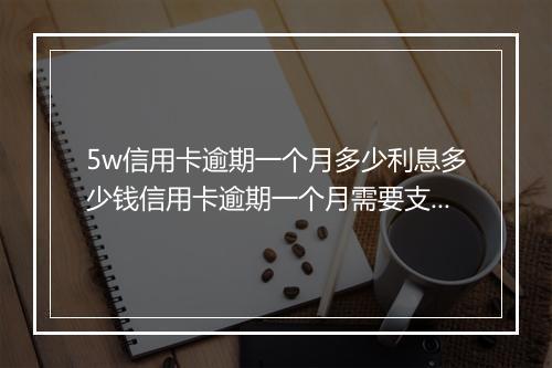 5w信用卡逾期一个月多少利息多少钱信用卡逾期一个月需要支付多少利息和罚款