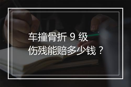车撞骨折 9 级伤残能赔多少钱？