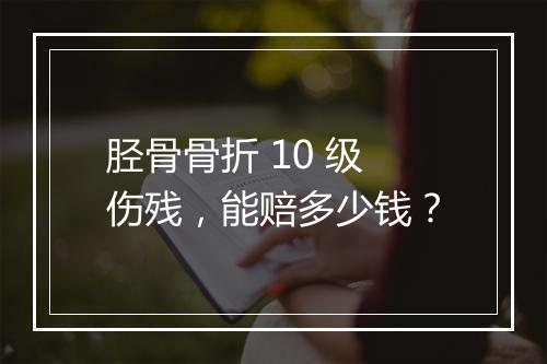 胫骨骨折 10 级伤残，能赔多少钱？