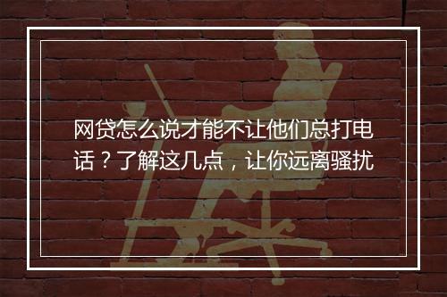网贷怎么说才能不让他们总打电话？了解这几点，让你远离骚扰