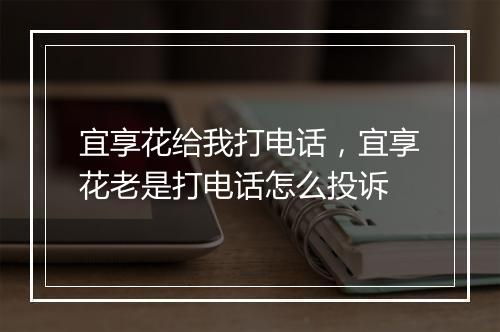 宜享花给我打电话，宜享花老是打电话怎么投诉