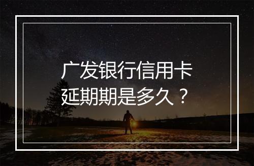 广发银行信用卡延期期是多久？