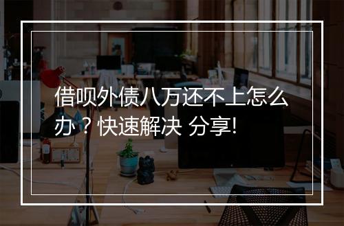借呗外债八万还不上怎么办？快速解决 分享!