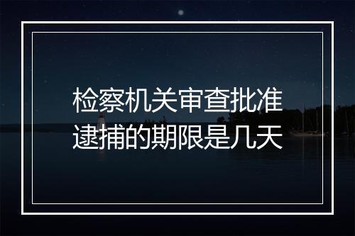 检察机关审查批准逮捕的期限是几天