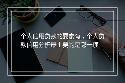 个人信用贷款的要素有，个人贷款信用分析最主要的是哪一项