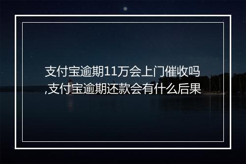 支付宝逾期11万会上门催收吗,支付宝逾期还款会有什么后果